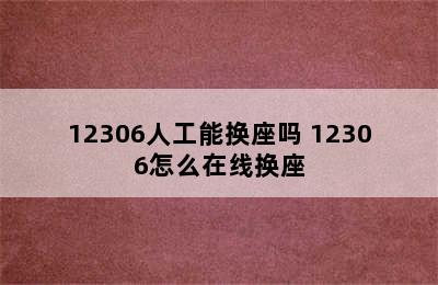 12306人工能换座吗 12306怎么在线换座